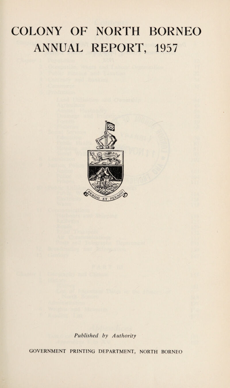 COLONY OF NORTH BORNEO ANNUAL REPORT, 1957 Published by Authority GOVERNMENT PRINTING DEPARTMENT, NORTH BORNEO