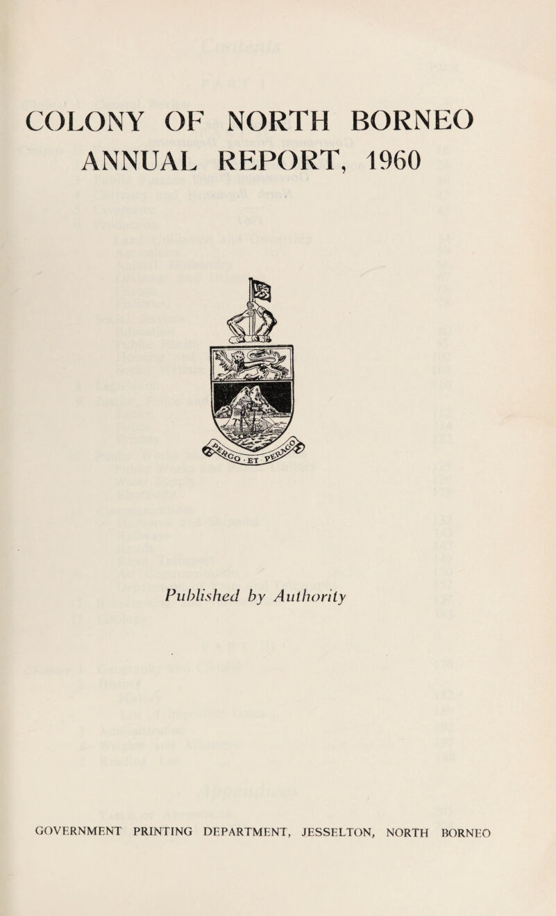 COLONY OF NORTH BORNEO ANNUAL REPORT, 1960 Published by Authority GOVERNMENT PRINTING DEPARTMENT, JESSELTON, NORTH BORNEO