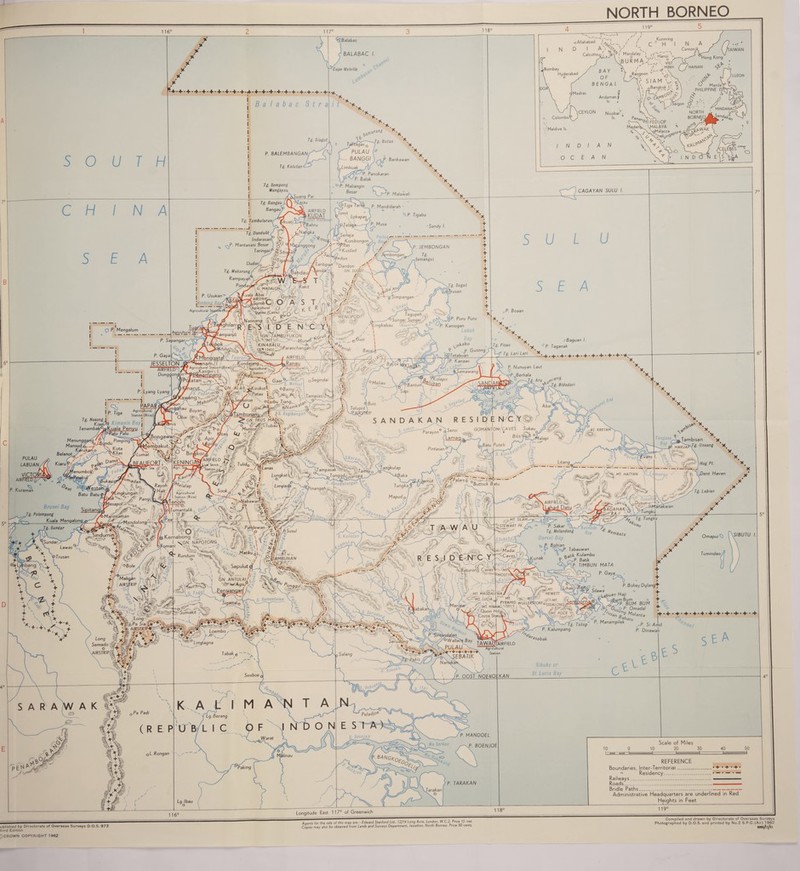 NORTH BORNEO 116° 117° o Balabac BALABAC •♦•+•■4—!-* +  + , + - + * + - + (f* + -4—f * + *4—(■• + • + • + • + : B a I a b a c S t r a SOUTH CHINA SEA Tg. Siagut P. BALEMBANGAN Tg. Kalutan hr Tg. Sempang Mangayau ' Cape Melville y/ ft ✓ .,^a “ * j .-v‘. —vTg. Butan *. Tantagas Q X dANCjCjI P, Bankawan , , SAP Suanq Pai P. Panokaran P. Balak . ^ P. Maliangin . Besar I Tg. Bangau Bangau AIRFIELD KUDAT / cl at Hartun Bahru K> . Malawali °Tiga Tarek p. Mandidarah ■ rOletaga V P. Mantanani Besar j D P. Mengalum _Agricultural S£tio^ P. Sapangary- Tg. Makarang Rampayi Pai DudarfQ N„ v? - * (smit ' \ . Lokapas^ j f P. Musa Serlaja \ pa,Va„, Kombonnon r Bay/ 'Jt'-ynas A/7 / ° Kusilad ; / «'S' /^rAZa/lL/) , / Jkmbongan WvM *£Jjl ; txc'on 1 'p^O~^JJarlt‘P^°Dandon Yi f-Xxnriil/'T; (IN SIKIIIT Vv ^ P Tigabu Tg. Tambuluran,' fikuati Tg. Dandulit / f’P \ JoNrfgk IndarasarrP Li ’n~ ‘ 'nggong Taringaif ZStbahtf <$^R°sok P. Usukan \ Am bong Bay GN SUG'Ur \ \ if fCxx ?w i j ? K%'?? V-c V^'cT jf^Sjrusan - ' o L oS.mpangan W.% ^ \ I P. Gaya KINABALU, _ , , - . ;g* 13455 ,i’sA' aranchangan'.Jrtf JESSELTOh iMenggatal_:'y AIRFIELDS iSbtUON Sr^WDaft'S ' - kWlOT TSfcs, AIRFIFI D XJ Agr,cultural Statior+^icefe'”' fAgncultural v^'i AIKMCLU |/V^ KasiguiJ i \ ’ »«. -• W Donqgonqon^yp^ftarnpana. V/ht-fSc I P. (.yang (.yang I “1 . xl PAPAR I D T- Agricultural \PT,ga Sta9llon(Rice)(< Tg. Nosong I ! Kiarub nan is Bay j. TenambaR°&Kuala Penv ilu Palu Kunc/asanq^S^fc^J^ Ra na u ^i^'Agricultural%!% y^/AgriculturaI J 0 f #%JLSta,ion V.C -y „ U,, s Sandy ( ^P. JEMBONGAN Tg. ^Semangtn /\ ^ -‘r1 J  P L ♦ G MAMLON, uala Abai f AIRSTRI^v, r\*/ A ' C T H |i ^ m.. % ^ - . . ,R. - I L^Mn^. ^ T^RehS 3S&, -KNarinang • • ^ A-'/0Sqng,<t Sungcy- CyNn/ir- 2Thllan«A E ?s IDE N C Y \ ^ Ka-g.n 'pgamparuh 1 t'^tsN^AW^YUlCON jyjrpf J ' -- \ ' Mttrqd ^ . o<5- 1 8asaL£ Puru Puru in Labuk Bay m-. :*t Jl v ^(rV „vpw - ? . p Gusong ; atan^>gN N. i #/f 6aarc -iylZ/ZS,7</N,.Am.^Kirokot\ u, oBaing Z- S P PPatau i sA ttiir. sfe;; Segindai 7® Patau | ^ ' % [Tampias'n^Jt- •*‘v 9^ , . yab-u*_ - &Samawang -®5.^p7 ^ ° Bantu nC^MT^D --I' fM ^/° Meliau \ W§'A -3\ cj \ 9 Buis j*h \ Telupid) ''~^A|RS*R P SANDAKAN Tg. Pisau a Tg. Lari Lari } P. Nunuyan Laut 0 P. Berhala H-Jg. Aru Pan9 . rJg- Bidadan _3« •Oil//.. R E S I D E N C Yf| PULAU P. Kuraman Brunei Bay JTg. Pelompong Kuala Menqalong,.| . ,.SPk-: riingkungah : ■ Pang/ SXari Rayoh;J^elalap / A^.!/ Limpad^,. / Agricultural 'V ^ ' lenbfh SS>S°C „JJ ,'m 3 Tangkulap ^ABak, Parayon0 oj^ero' jLamaq^L^ PintasarZKy. GOMANTON- CAVES Sukau -,8atu Puteh ?f /■$fa\Tumantalik Tg. Sunder ^Sunday y\«(P aMannlaman ASuP-r ^*Nabawan\-gr..r f J /*% Pi ;g . V e. liu.-, f x' ’FV5P3 r d/.W#*5' -St^r'^^ p?%e0waA7-iP4 PiWff -n ,t ■’'“^o HPWjb ^ Sindumin ^ ^ |L Kpmabona f ^ V i&% - \ -r= , I© Nemabong _■ - » / |r A 5« \ /«' w ;V VA 1C I. SlGN. NAPOTOKIS.. 1#?l V a J.WI Susul j A +If aJgyf' <0>v IL I. \GN ' > ' Rundum ^-#2' ,. mg ^ i iJAs + Mnligan P 'J± : P' I + +, m. tong>r. .. »tr- '// ajtto \ Sapulut J /V. BN. antulaiA § '**'***9'p f ;.j-Mlragu/ 5. San SrSumakit \M I i ■ + • + . Long Semado iff' P£.'A’%„+r O i gs+’.t JRSTRIP%f^i# flf is T K. SARAWAK^ & ip 4*f| , Pa Padi (REP oL.Rongan U%„ Sementaiun ^ ' ^WgjfcSjjK ‘.'* ' L- ' v.. - ^1(4 . # ■'1 *5*5?!!!^ P-lH'liP* ;„x Serudong Lg Ibau o 116° Longitude East 117° of Greenwich I Mapui/ S'&SS' i fl : >5 .. - : M Litang ...ma-oi , SSr * = f , 7 n * VS i <P* T A \A/ A U i i A w Sk. .-C- a«V J^k. X^4 I r\ c kr r u\ ypUusun AGAHAK<k\K2> ; v -RA V jrr- ,/Tungku „ *MT. SILAM*r»C *bdfS^srevwwr pk. S.S<ib<dn{£ WOMadai P. Sakar 0 Tg. Melandong Dane! Bay /o * Aft e/nbatu R Bohian , r* m>aP. Tabauwan - \ p V'KiO \ A^' V8aturong Cavesv /n AMr.. ^ - 'vt.t.M'*'V \ \ LS \ 1 : (Vk 1 i \ 'jiA^ «r<o/ j - n \ Q- v'7V?0 / 1? I ( ‘v-F l!pZiiur/. u, / \ ( jp j i \ ) Si V'. .' r'T ; ‘Sj*S**Ww - ' Jv ® Sb'v \ UV ; ' .. ■• 'S -71 A'r . --si AV“ i__ J i«v MJ MAGDALL_ .... _ ?# {/ J‘ C^Mr.tuciA Ji' mi .s«r,Mr .77 Vx_-.(a_i ^ y'.' - :- J WULLEWORFv/r.f-.i nNr— ZMOSTYft S - ->-— K ulambu P. Batik P TIMBUN MATA P. Gaya (7%. mu V\ V,? -b V. JMF HEWETT SIGALONO^7- siMt. POCK ««, //,V,'''.nss-'u'V Silawa P. Bohey Dulang4” + + buan Haji m Bum P BUM BUM -y. P. Omadal ‘r</S*n°e%7uanta Tg. Tutup° ° Manampilek P. Kalumpang p. Dinawah Agricultural Station P. POST NOENOEKAN ^sabak Sibuko or Si Lucia Bay P. MANDOEL P BOENJOE Scale of Miles 10 20 30 P. MRAKAN REFERENCE Boundaries, Inter-Territorial-•+• + • + • •’ Residency_• — • — • — Railways__— Roads_ ■ Bridle Paths-------- Administrative Headquarters are underlined in Red Heights in Feet ublishecJ by Directorate of Overseas Surveys D.O.S. 973 bird Edition JCROWN COPYRIGHT 1962 Compiled and drawn by Directorate of Overseas Surveys Photographed by D.O.S. and printed by No.2 S.P.C.(Air) 1962 600o/l2/6\