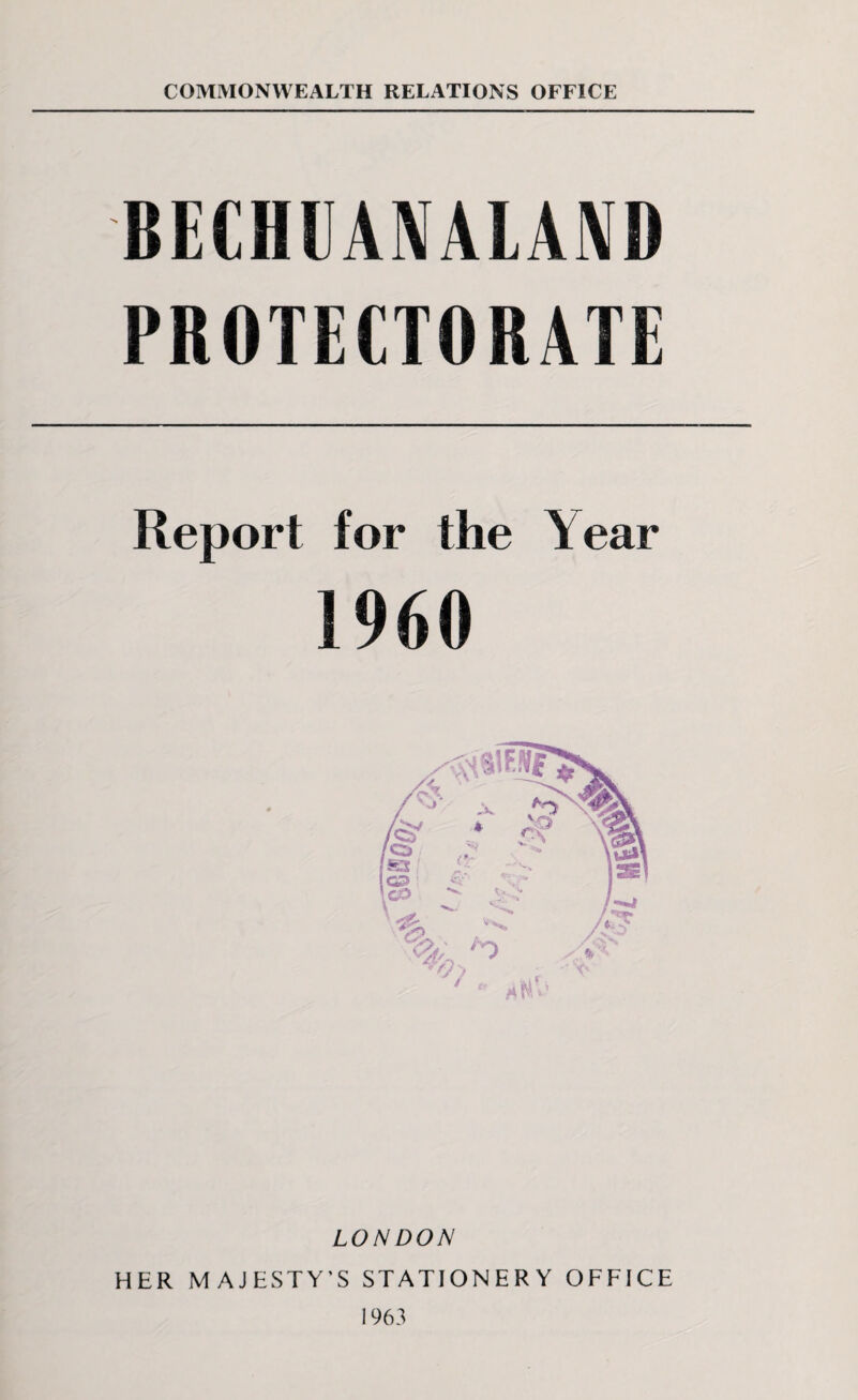 COMMONWEALTH RELATIONS OFFICE BECHEAMLAND PROTECTORATE Report for the Tear 1960 LONDON HER MAJESTY’S STATIONERY OFFICE 1963