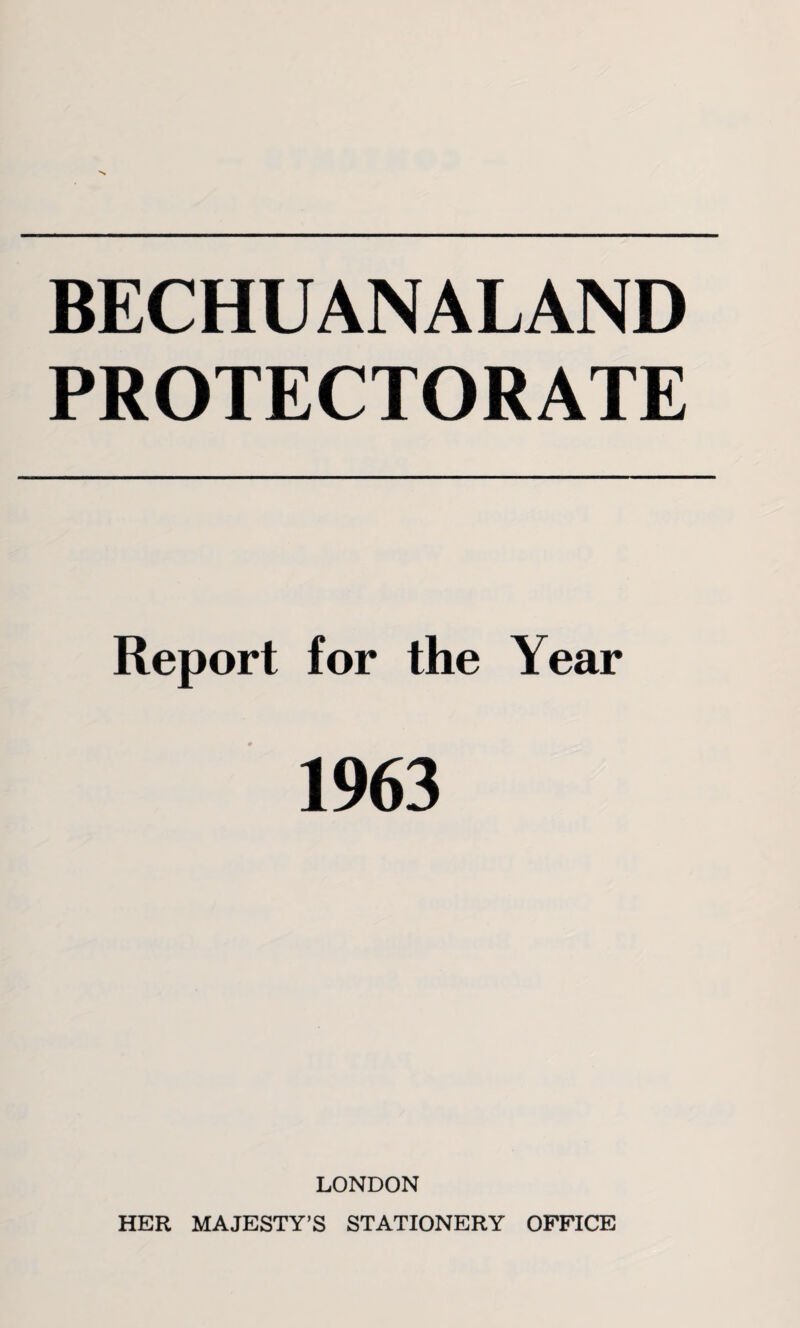 BECHUANALAND PROTECTORATE Report for the Year 1963 LONDON HER MAJESTY’S STATIONERY OFFICE