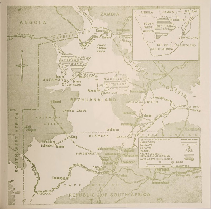 A- MALAWI ■-> <. r ZAMBIA ANGOLA ZAMBIA RHODESIA^ SOUTH WEST AFRICA BECHUANA-t; ==LAND=^ KasungujaV Kasane ,r*Fwr ^VICTORIA FALLS . SWAZILAND REP. OF </BASUTOLAND SOUTH AFRICA / CHOBE CROWN LANDS ■^ Toteng LAKE NGAMI LAKE DOW fihanzi UMPOPo CRQWN LANDS $mm Mabafspi BAKGATLA TERRITORIAL BOUNDARIES MAIN ROADS RAILWAYS AIRPORTS SWAMPS AREAS FLOODED IN NORMAL FLOOD SEASONS LAND ABOVE 1,000 m. (3,281 ft.) teffututuo-^ Lokwabeo°T3hane BANGWAKETSE *MMiATLOKWA \f 8AMALETE 100 MILES 50 100 150 KILOMETRES BARAb Tsabong©^ MOLOPO R. :OF SGU7FKAFRICA BUC