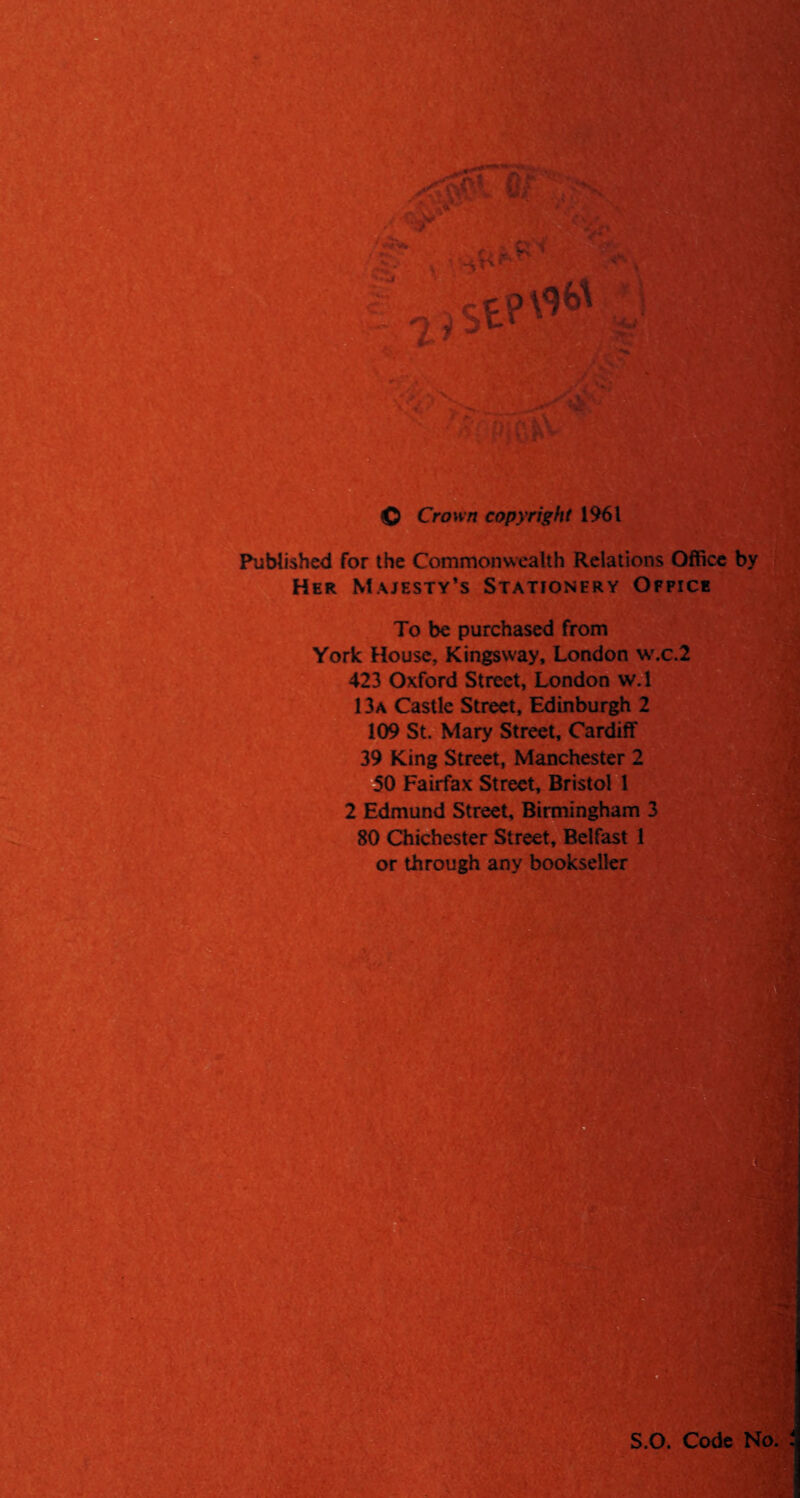 © Crown copyright 1961 Published for the Commonwealth Relations Office by Her Majesty’s Stationery Office To be purchased from York House, Kingsway, London w.c.2 423 Oxford Street, London w.l 1 3a Castle Street, Edinburgh 2 109 St. Mary Street, Cardiff 39 King Street, Manchester 2 50 Fairfax Street, Bristol 1 2 Edmund Street, Birmingham 3 80 Chichester Street, Belfast 1 or through any bookseller