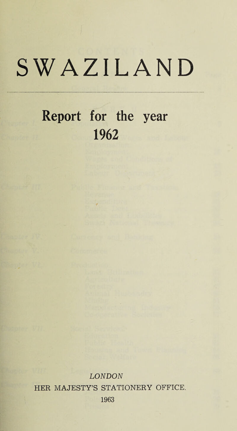 SWAZILAND Report for the year 1962 LONDON HER MAJESTY’S STATIONERY OFFICE. 1963