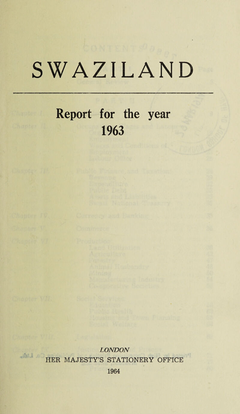 SWAZILAND Report for the year 1963 LONDON HER MAJESTY’S STATIONERY OFFICE 1964