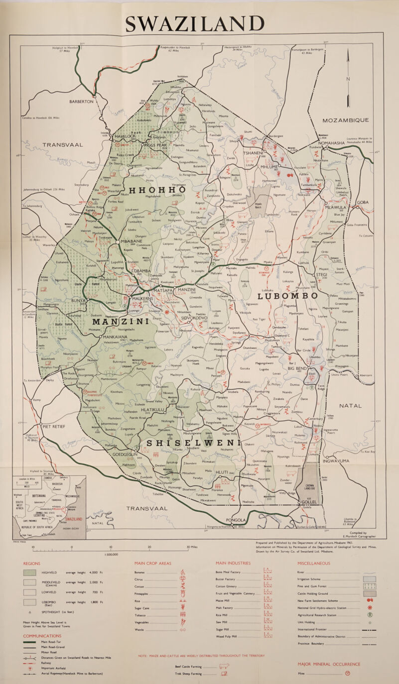 SWAZI LAND 20 I Prepared and Published by the Department of Agriculture, Mbabane 1965. Information on Minerals by Permission of the Department of Geological Survey and Mines. Drawn by the Air Survey Co. of Swaziland Ltd. Mbabane. REGIONS HIGHVELD average height •4.000 Ft MIDDLEVELD i-' (Centre) average height 2,000 Ft LOWVELD average height 700 Ft LEBOMBO 1-1 (East) average height 1,800 Ft A SPOTHEIGHT (In feet) Mean Height Above Sea Level is Given in Feet for Swaziland Towns COMMUNICATIONS t Main Road-Tar Main Road-Gravel Minor Road Distances Given on Swaziland Roads to Nearest Mile Railway Important Airfield Aerial Ropeway (Havelock Mine to Barberton) MAIN CROP AREAS & <is> MAIN INDUSTRIES Bone Meal Factory- baa blrj * sk cJi. bla Pineapples Fruit and Vegetable Cannery t£a W$ Rice Mill to Saw Mill . ■ 7 - oo bia Wood Pulp Mill- b£a NOTE: MAIZE AND CATTLE ARE WIDELY DISTRIBUTED THROUGHOUT THE TERRITORY Beef Cattle Farming Trek Sheep Farming MISCELLANEOUS River___ Irrigation Scheme_ Pine and Gum Forest Cattle Holding Ground New Farm Settlement Scheme National Grid Hydro-electric Station Agricultural Research Station Unit Holding International Frontier Boundary of Administrative District Province Boundary ['? \ T ?| In hI $ ® MAJOR MINERAL OCCURRENCE Mine