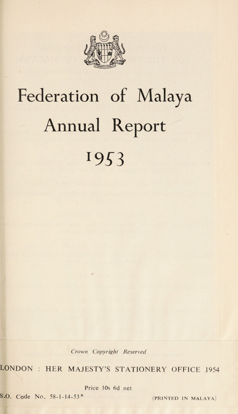 Federation of Malaya Annual Report l9S3 Crown Copyright Reserved LONDON : HER MAJESTY’S STATIONERY OFFICE 1954 Price 10s 6d net S.O. Code No. 58-1 -14-53^ (PRINTED in MALAYA)