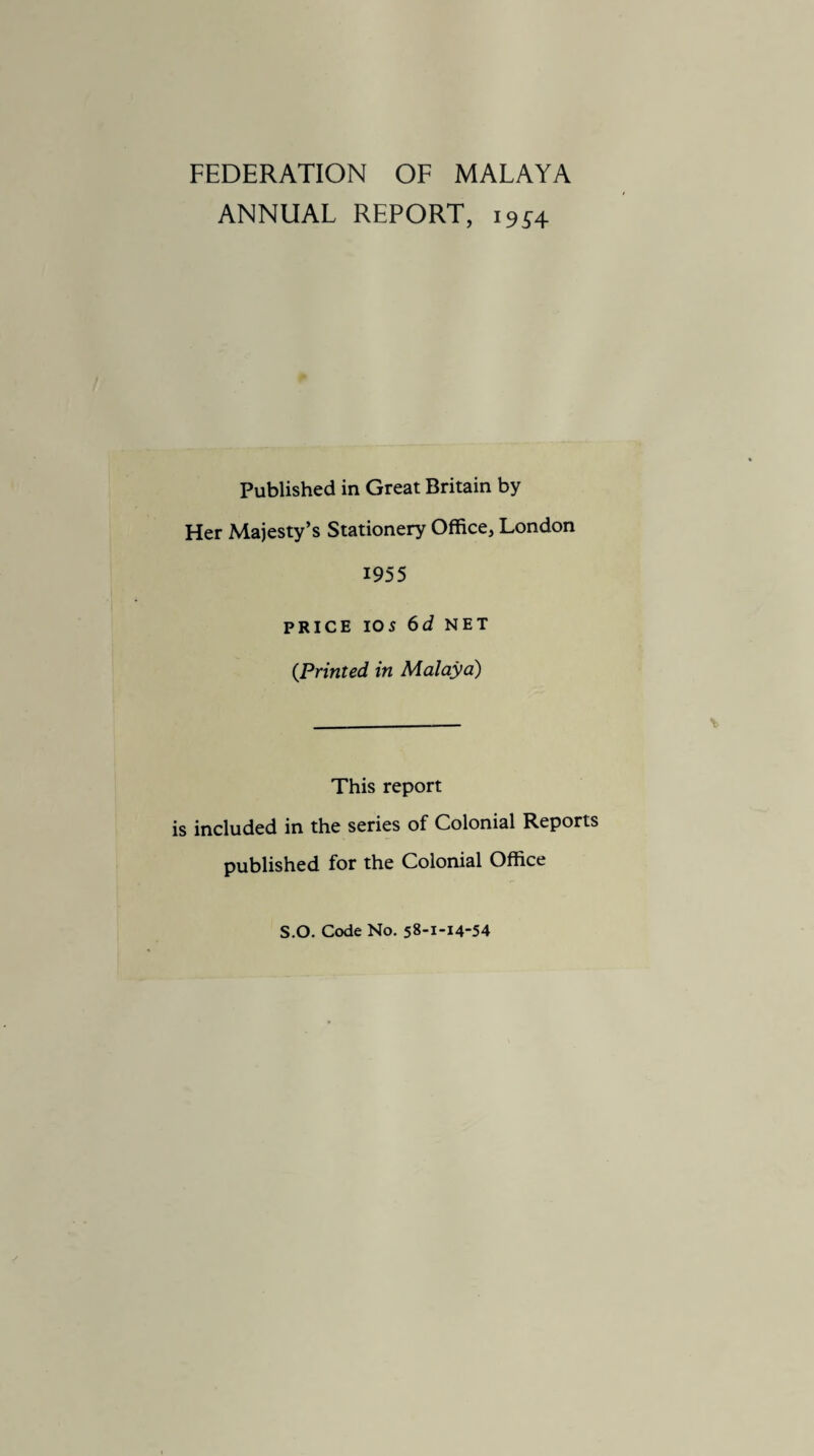 ANNUAL REPORT, 19^4 Published in Great Britain by Her Majesty’s Stationery Office, London 1955 PRICE 10 5 6d NET (Printed in Malaya) This report is included in the series of Colonial Reports published for the Colonial Office S.O. Code No. 58-1-14-54