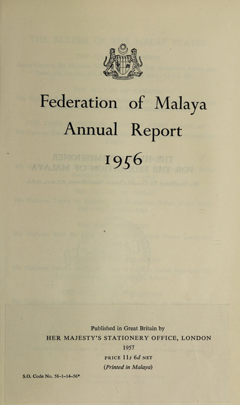 Federation of Malaya Annual Report *956 Published in Great Britain by HER MAJESTY’S STATIONERY OFFICE, LONDON 1957 PRICE 1 Is 6(1 NET (Printed in Malaya) S.O. Code No. 58-1-14-56*