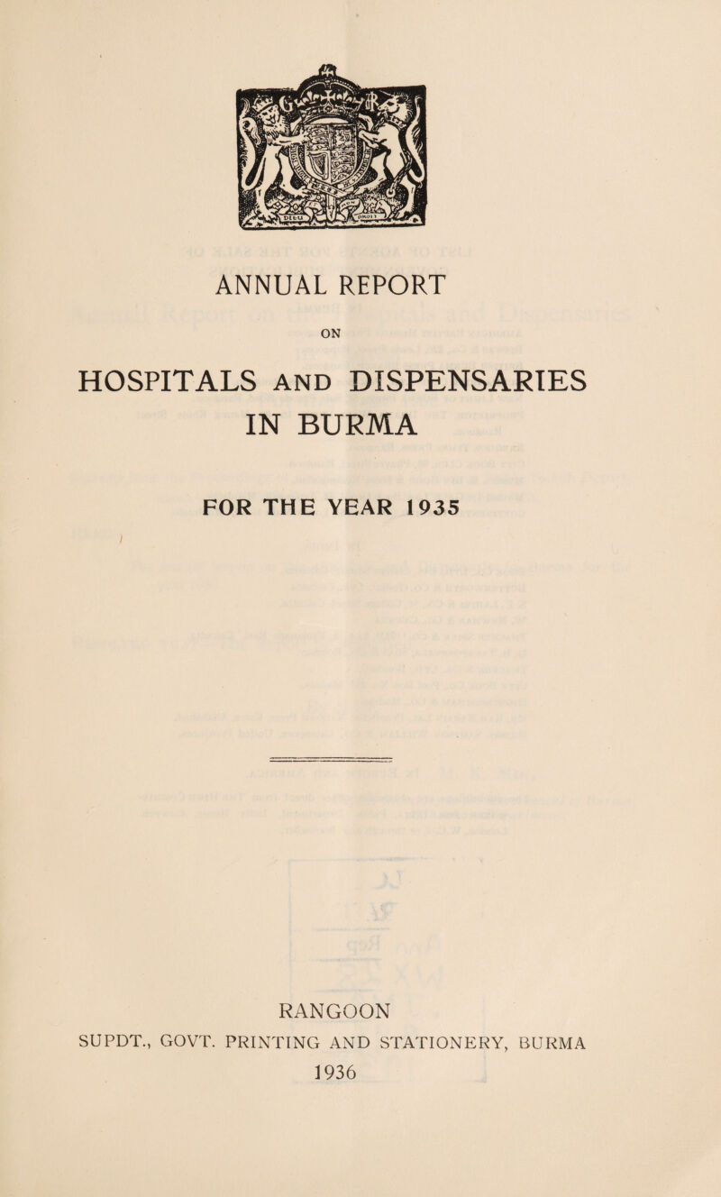 ON HOSPITALS and DISPENSARIES IN BURMA FOR THE YEAR 1935 ) RANGOON SUPDT., GOVT. PRINTING AND STATIONERY, BURMA 1936