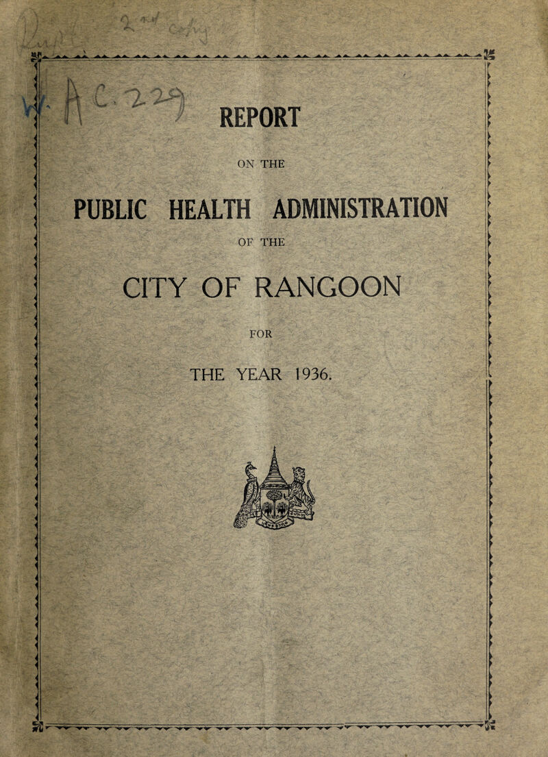 .••s. r' ' A REPORT ON THE PUBLIC HEALTH ADMINISTRATION OF THE CITY OF RANGOON FOR THE YEAR 1936. ■''T-V ■St '•'w —■ww —OTyr—ww—^ w —'•rv