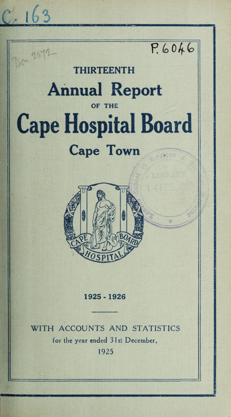 f F! (o o [^(o THIRTEENTH Annual Report OF THE Cape Hospital Board Cape Town 1925-1926 WITH ACCOUNTS AND STATISTICS for the year ended 31st December, 1925 ;