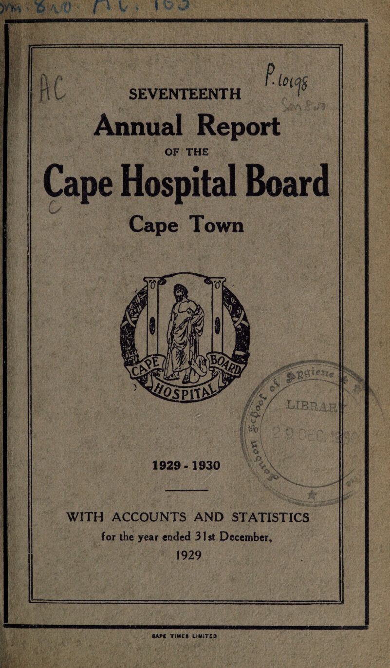 \& •APE TIMES LIMITED SEVENTEENTH Annual Report OF THE Cape Hospital B< (y Cape Town 1929 -1930 WITH ACCOUNTS AND STATISTICS for the year ended 31st December,