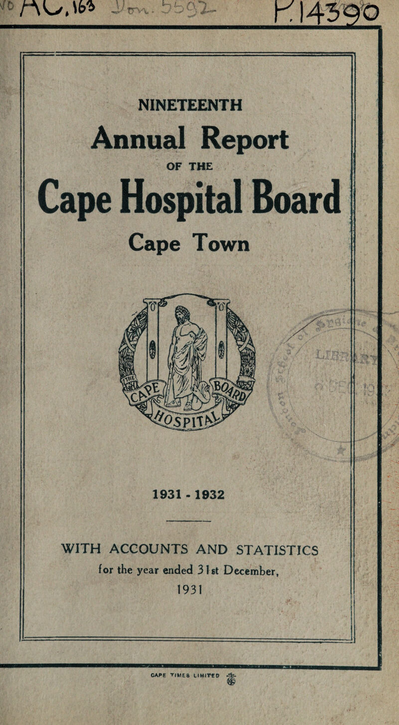 ' nuiw NINETEENTH Annual Report OF THE Cape Hospital Board Cape Town 1931 - 1932 WITH ACCOUNTS AND STATISTICS for the year ended 31st December, 1931 CAPE TIME8 LIMITED