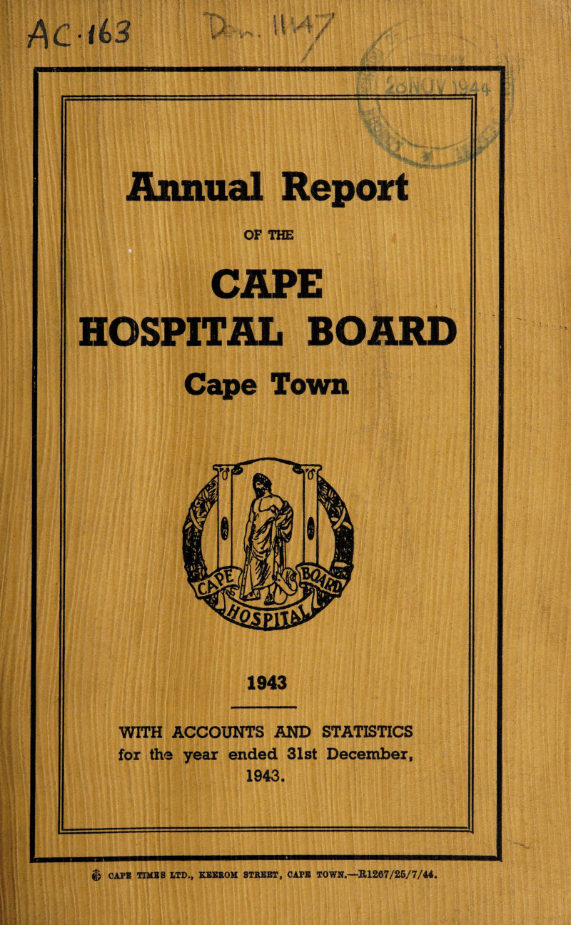 Ac-li>3 rx » 4 * Annual Report OF THE CAPE HOSPITAL BOARD Cape Town 1943 WITH ACCOUNTS AND STATISTICS for the year ended 31st December, 1943. CAPE TIME8 LTD., KEEROM STREET, CAPE TOWN—R1267/25/7/44.