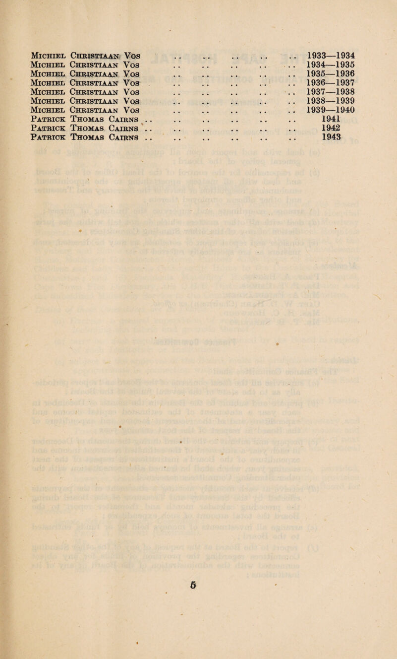 Michiel Christiaan Vos Michiel Christiaan Vos Michiel Christiaan Vos Michiel Christiaan Vos Michiel Christiaan Vos Michiel Christiaan Vos Michiel Christiaan Vos Patrick Thomas Cairns .. Patrick Thomas Cairns .. Patrick Thomas Cairns .. 1933— 1934 1934— 1935 1935— 1936 1936— 1937 1937— 1938 1938— 1939 1939— 1940 1941 1942 1943