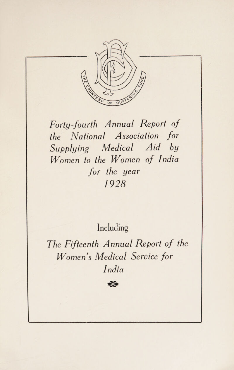 Forty-fourth Annual Report of the National Association for Supplying Medical Aid hy Women to the Women of India for the year 1928 Including The Fifteenth Annual Report of the Women’s Medical Service for India