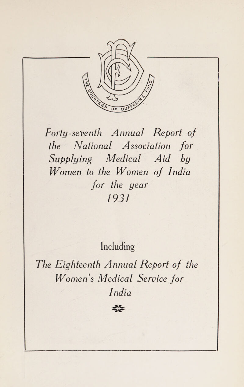 Forty-seventh Annual Report of the National Association for Supplying Medical Aid hy Women to the Women of India for the year 1931 Including The Eighteenth Annual Report of the Women’s Medical Service for India