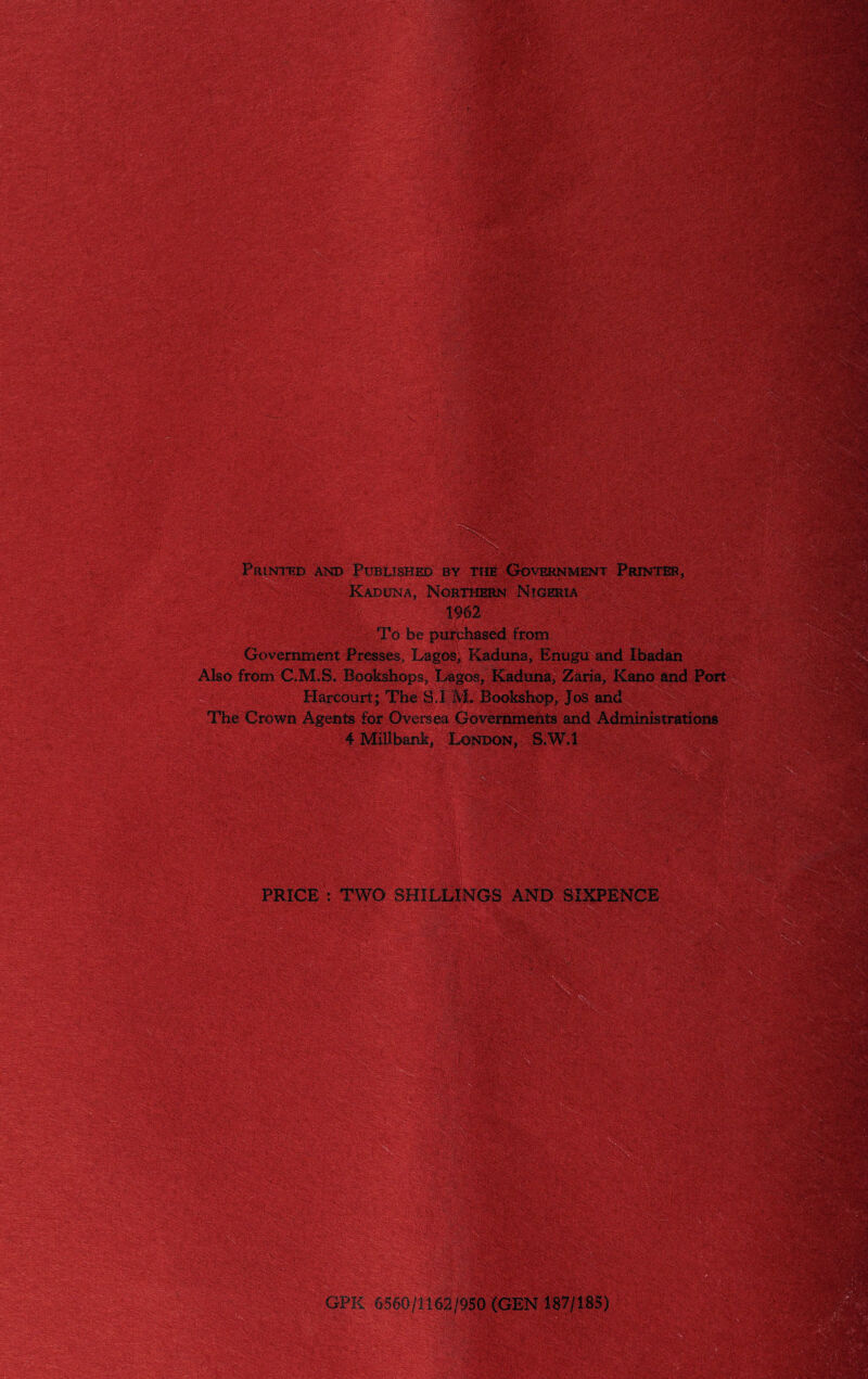 ml , \ • •' aWL.-r .. . ,, .. ,_.v Printed and Published by the Government Printer, .Kaduna, .Northern Nigeria' 1962 To be purchased from Government Presses, Lagos; Kaduna, Enugu and Ibadan Also from C.M.S. Bookshops, Lagos, Kaduna, Zaria, Kano and Port Harcourt; The S I M. Bookshop, Jos and The Crown Agents for Oversea Governments and Administrations 'IMiUbank, London, S,W.l PRICE ': TWO SHILLINGS AND SIXPENCE m&i&m r - - . N - - > V. • ■ • • :• • mm.* t. GPK 6560/1162/950 (GEN 187/185) V v v . •*>