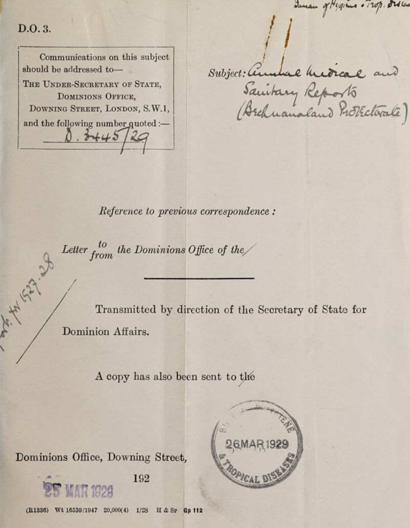 A w* D.0.3. / Communications on this subject should be addressed to— The Under-Secretary of State, Dominions Office, Downing Street, London, S.W.l, and the following number quoted :— flZi-rZ i Subject: /O Reference to 'previous correspondence : $ Letter the Dominions Office of the Dominions Office, Downing Street, 192 (R1336) Wt 16539/1947 20,000(4) 1/28 H & Sp Gp 112