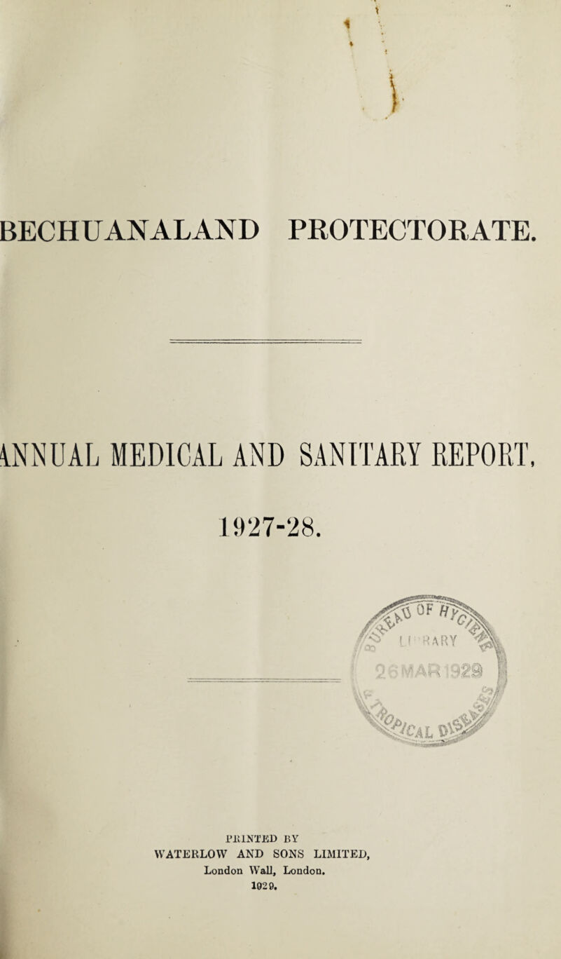 BECHUANALAND PROTECTORATE. ANNUAL MEDICAL AND SANITARY REPORT, 1927-28. PRINTED BY WATERLOW AND SONS LIMITED, London Wall, London. 1929.