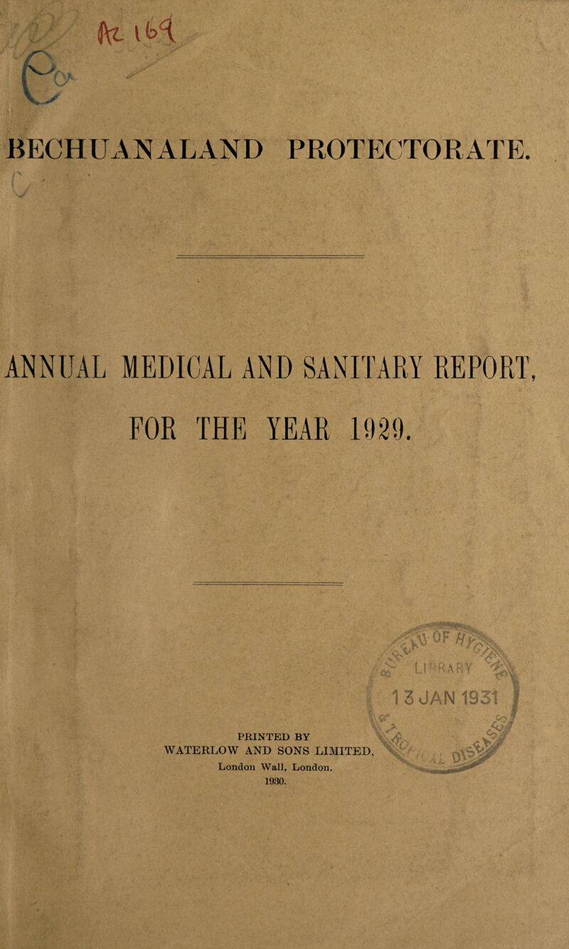 ' •. . J BECHUANALAND PROTECTORATE. ANNUAL MEDICAL AND SANITARY REPORT, FOR THE YEAR 1929.