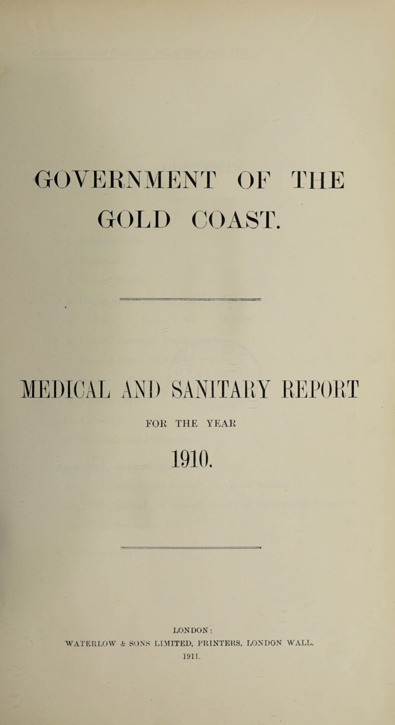 GOVERNMENT OF THE GOLD COAST. FOR THE YEAR 1910. LONDON : WATER LOW ,k SONS LIMITED, PRINTERS, LONDON WALL. 1911.