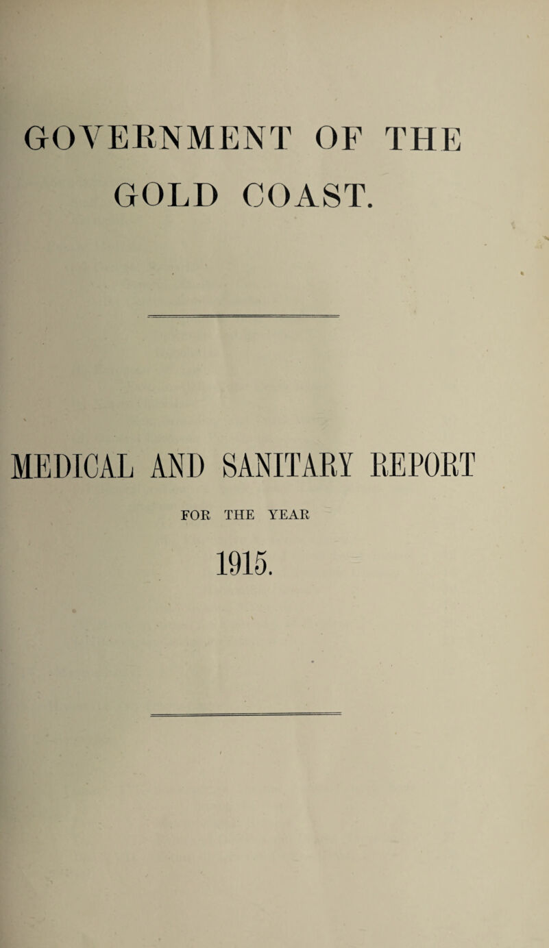 GOVERNMENT OF THE GOLD COAST. MEDICAL AND SANITARY REPORT FOR THE YEAR 1915.