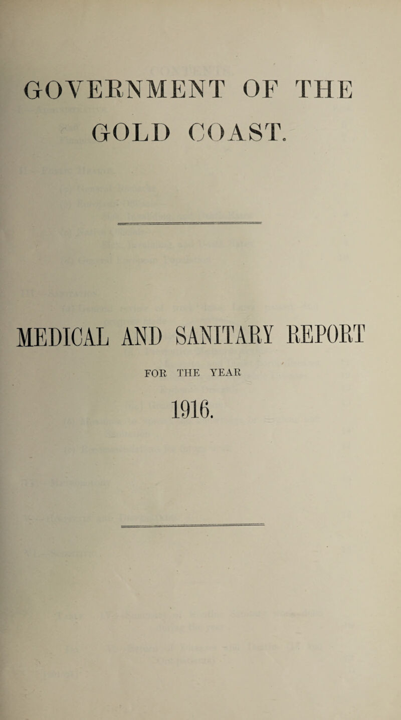 GOVERNMENT OF THE GOLD COAST. MEDICAL AND SANITARY REPORT / FOE THE YEAR 1916.