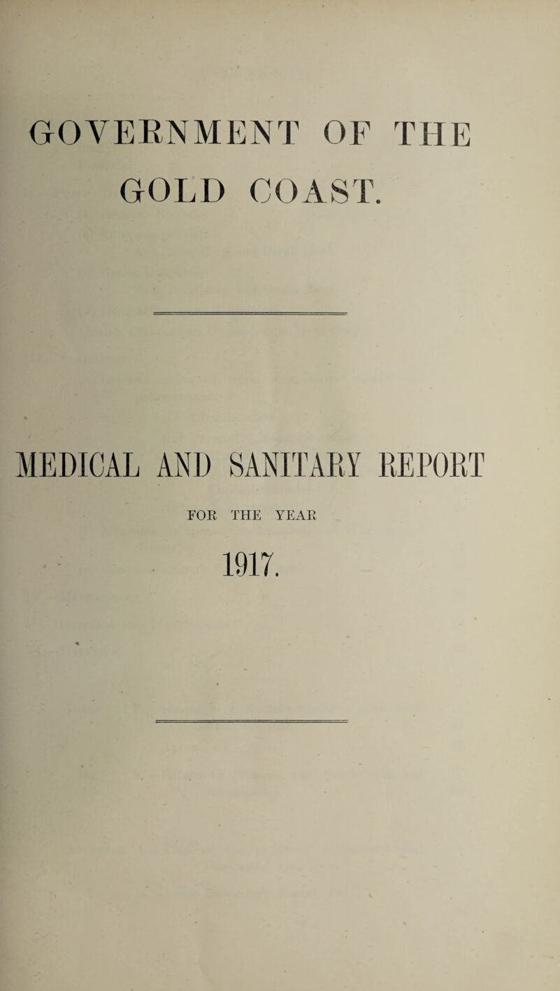 GOVERNMENT OF THE GOLD COAST. MEDICAL AND SANITARY REPORT FOR THE YEAR 1917.