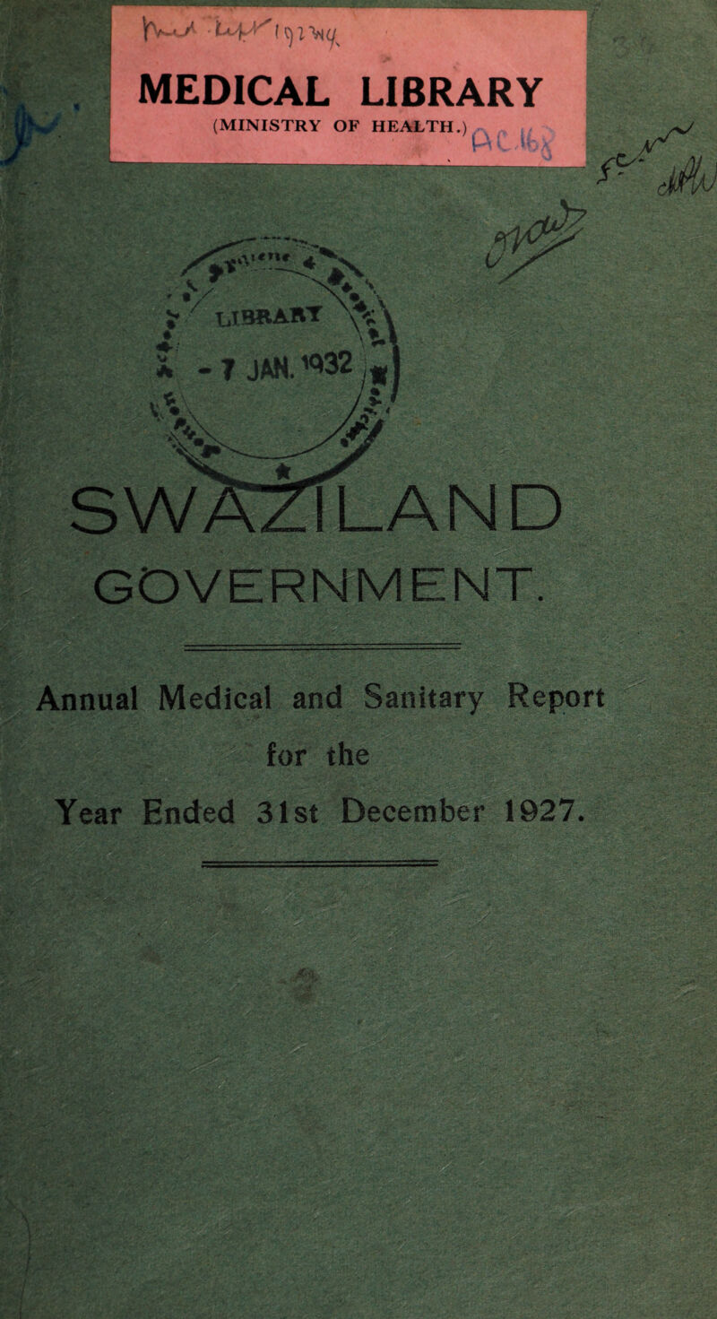 Am ■ Vl. ■ Zm ‘ Vw/ lyiMu film MEDICAL LIBRARY (MINISTRY OF HEALTH.) [AIM.. y mj S*ry‘*4^ s f \ s-'/ 1JBRABT * -7 JAN. ^32 sw GOVERNMEN Annual Medical and Sanitary Report for the Year Ended 31st December 1927.