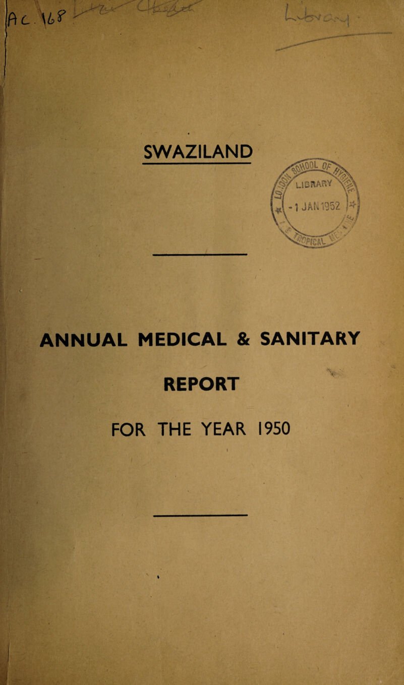 V J SWAZILAND ! L,- ■ v ®/lLIBRARY N&' fs/ y J-1 JAK1952 J*j fit »» ’/ ' * £...- ANNUAL MEDICAL & SANITARY REPORT FOR THE YEAR 1950