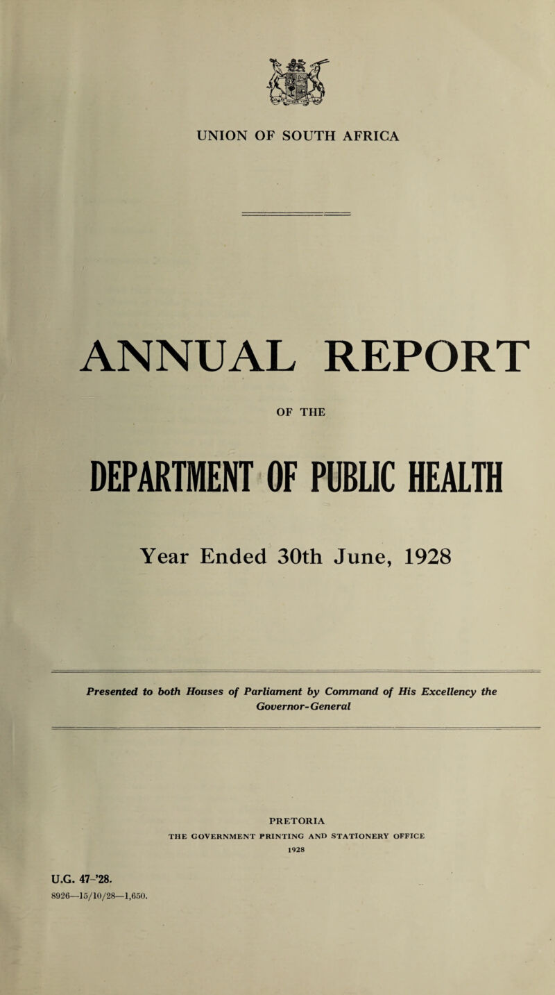 UNION OF SOUTH AFRICA ANNUAL REPORT OF THE DEPARTMENT OF PUBLIC HEALTH Year Ended 30th June, 1928 Presented to both Houses of Parliament by Command of His Excellency the Governor- General PRETORIA THE GOVERNMENT PRINTING AND STATIONERY OFFICE 1928 U.G. 47-’28. 8926—15/10/28—1,650.