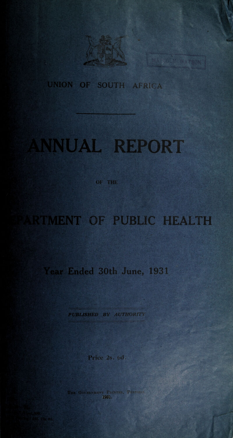 ,•. r. • .. . A ■ i/ UttXpM#’ 18*^. ,#',,< j| «ssfik^l f* ■ UNION OF SOUTH AFRICA ' / . I J?k *• 7>» .'*•'« !i''‘ '• F A« v1 '• . «*.*.•. .-  v- r • .'•**>F:c-, .. . •;f'-; . • •-; .*’c-v '.';' vc.'• • >c-v .a;; ;•; • , ; •-. c: i-' ' ' 'iL'3p£-- . . 1 I ;.' V.” ■' / ■■•' v -■ :■}.■ • ^ *- T • ', 'v r.. ■/' ; S3 .V. iv.':. - v >■» V*. V .C.V’T' £/fr -«(&£« W*P :-v,. •v;-.-..' ■ • /*4‘. JSKX MENT OF PUBLIC HEALTH *: . Yeuar Ended 30th June, 1931 . • ^ --. PUBLISHED BY AUTHORITY ?==-■ ,J:.X a V/ ^ 53r .^-v' • - . ‘ a. -fe -., a’J Sfc-fe -.. A • *,.v. ■ Price 2s. 6d. : W¥. dSgf? I • '-v Tp GoVEUNMBNT FrINTKU, PlM-iTOH! A 1981. ■ C-C •' c.fflr r , K4 • 178. Od. K'r£ v |<fc*8 i f SJAL ,*. BFJev'- KflKK*/F