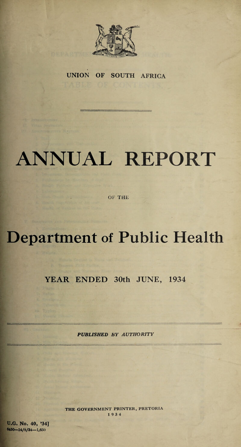 UNION OF SOUTH AFRICA ANNUAL REPORT OF THE Department of Public Health YEAR ENDED 30th JUNE, 1934 PUBLISHED BY AUTHORITY U.G. No. 40, ’34] 6460—14/8/34—1,650 THE GOVERNMENT PRINTER, PRETORIA 19 3 4