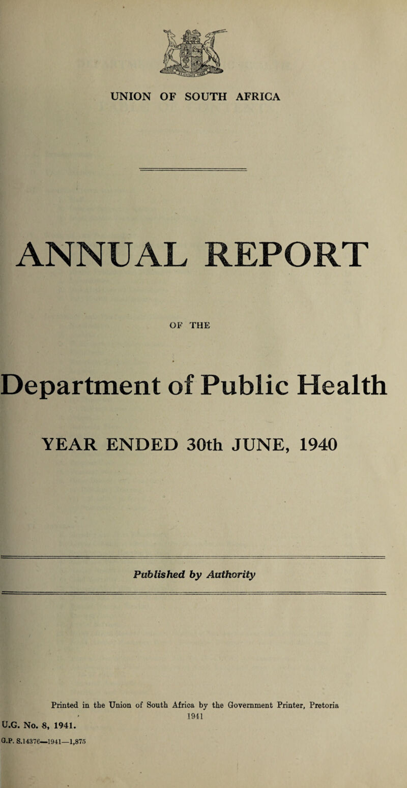 UNION OF SOUTH AFRICA ANNUAL REPORT OF THE Department of Public Health YEAR ENDED 30th JUNE, 1940 Published by Authority Printed in the Union of South Africa by the Government Printer, Pretoria 1941 U.G. No. S, 1941. G.P. S.1437C—1941—1,875