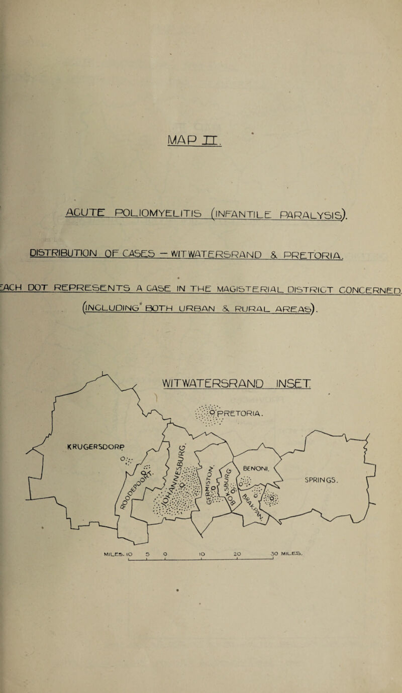 ACUTE POLIOMYELITIS fINFANTILE PARALYSIS). DISTRIBUTION OF CASES - WITWATERSRAND & PRETORIA lACH DOT REPRESENTS A GASE IN THE MAGISTERIAL district concerned. (INCLUDING BOTH URBAN & RURAL AREAS). MILES. 10 i_ 5 O J_L lO 20 j_i— 30 MILES, -J