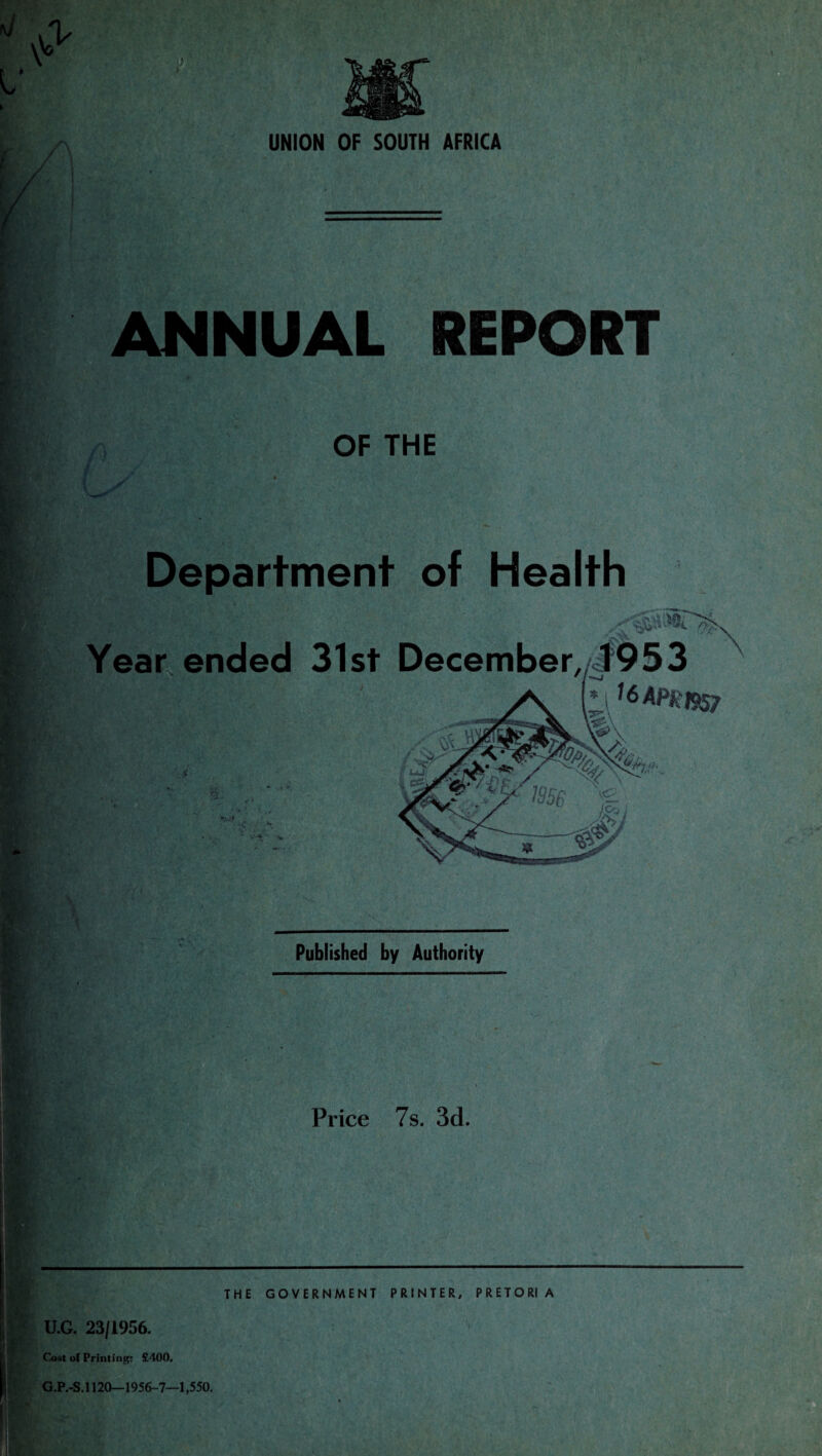 ANNUAL REPORT OF THE Department of Health Year ended 31st December,, 1953 ? ' • 5 Tv* y I 1&APk1§$7 Published by Authority Price 7s. 3d. THE GOVERNMENT PRINTER, PRETORIA U.G. 23/1956. Cost of Printing: £400.