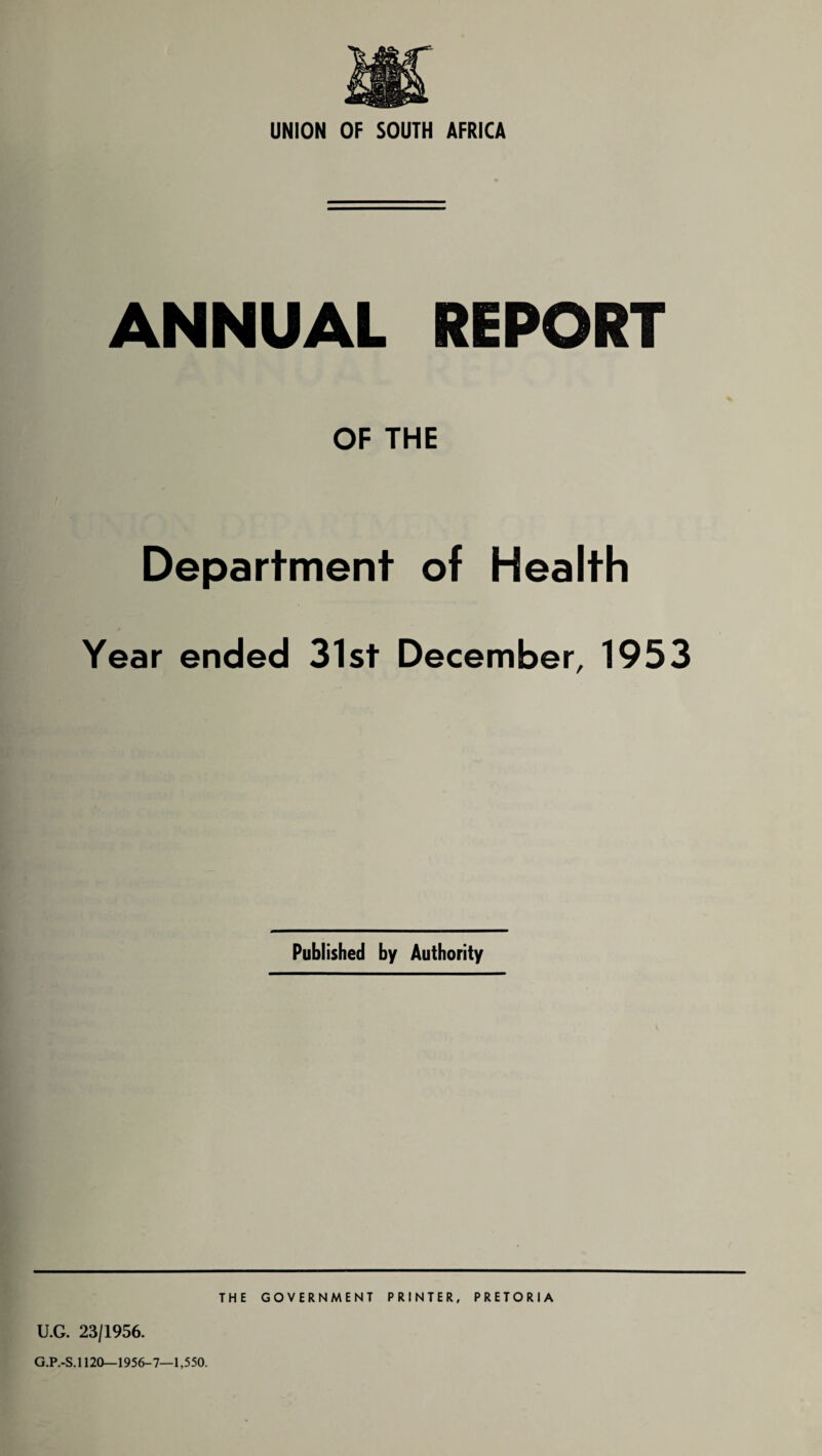 ANNUAL REPORT OF THE Department of Health Year ended 31st December, 1953 Published by Authority THE GOVERNMENT PRINTER, PRETORIA U.G. 23/1956. G.P.-S.1120—1956-7—1,550.