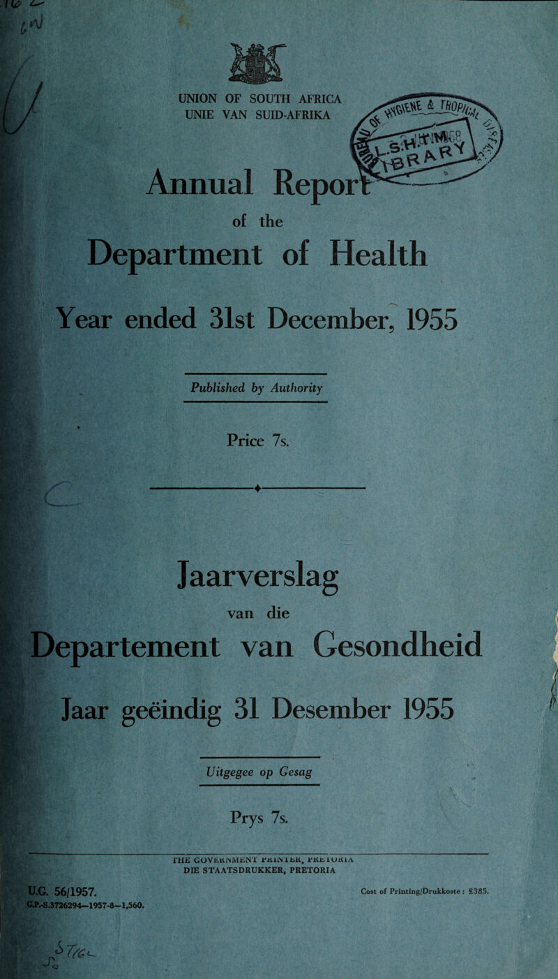 UNION OF SOUTH AFRICA UNIE VAN SUID-AFRIKA Annual Repor of the Department of Health Year ended 31st December, 1955 Published by Authority Price 7s. Jaarverslag van die it Departement van Gesondheid Jaar geeindig 31 Desember 1955 Uitgegee op Gesag Prys 7s. THE GOVERNMENT PJUN'lElt, i'KElOUlA DIE STAATSDRUKKER, PRETORIA U.G. 56/1957. GJP.-S.3726294—1957-8-1,560. Cost of Printing/Drukkoste : £385. S, !>Ta o