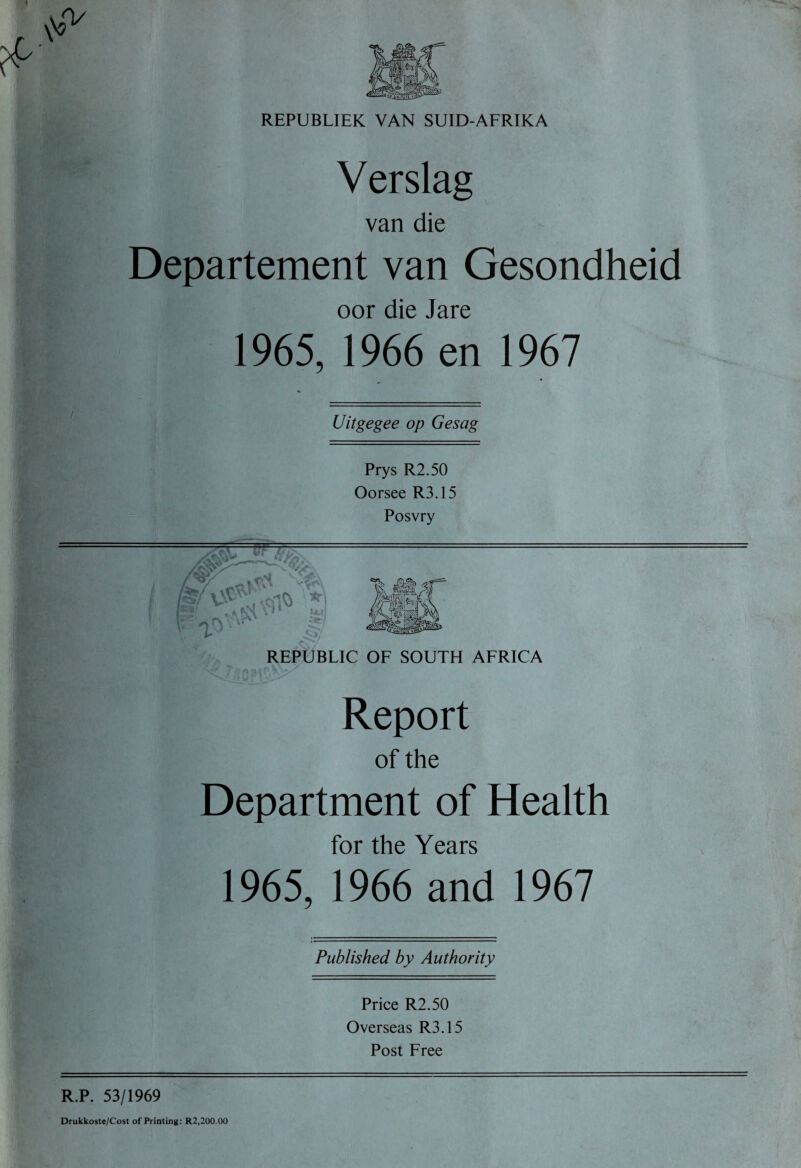 Verslag van die Departement van Gesondheid oor die Jare 1965, 1966 en 1967 Uitgegee op Gesag Prys R2.50 Oorsee R3.15 Posvry REPUBLIC OF SOUTH AFRICA Report of the Department of Health for the Years 1965, 1966 and 1967 Published by Authority Price R2.50 Overseas R3.15 Post Free R.P. 53/1969