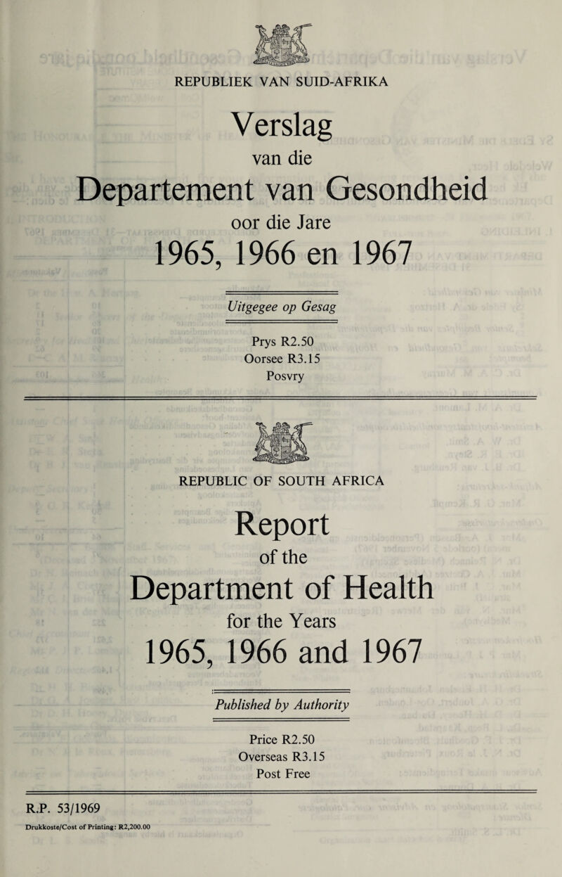 Verslag van die Departement van Gesondheid oor die Jare 1965, 1966 en 1967 Uitgegee op Gesag Prys R2.50 Oorsee R3.15 Posvry REPUBLIC OF SOUTH AFRICA Report of the Department of Health for the Years 1965, 1966 and 1967 Published by Authority Price R2.50 Overseas R3.15 Post Free R.P. 53/1969