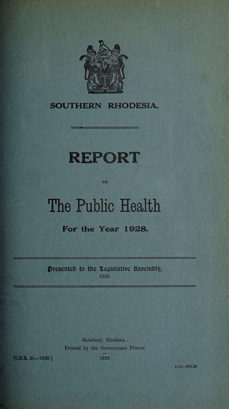 RJ SOUTHERN RHODESIA. REPORT ON The Public Health For the Year 1928. » presented to tbe ^Legislative assembly 1929. [C.S.R. 21—1929.] Salisbury, Rhodesia : Printed by the Government Printer. 1929. 1115—600.29