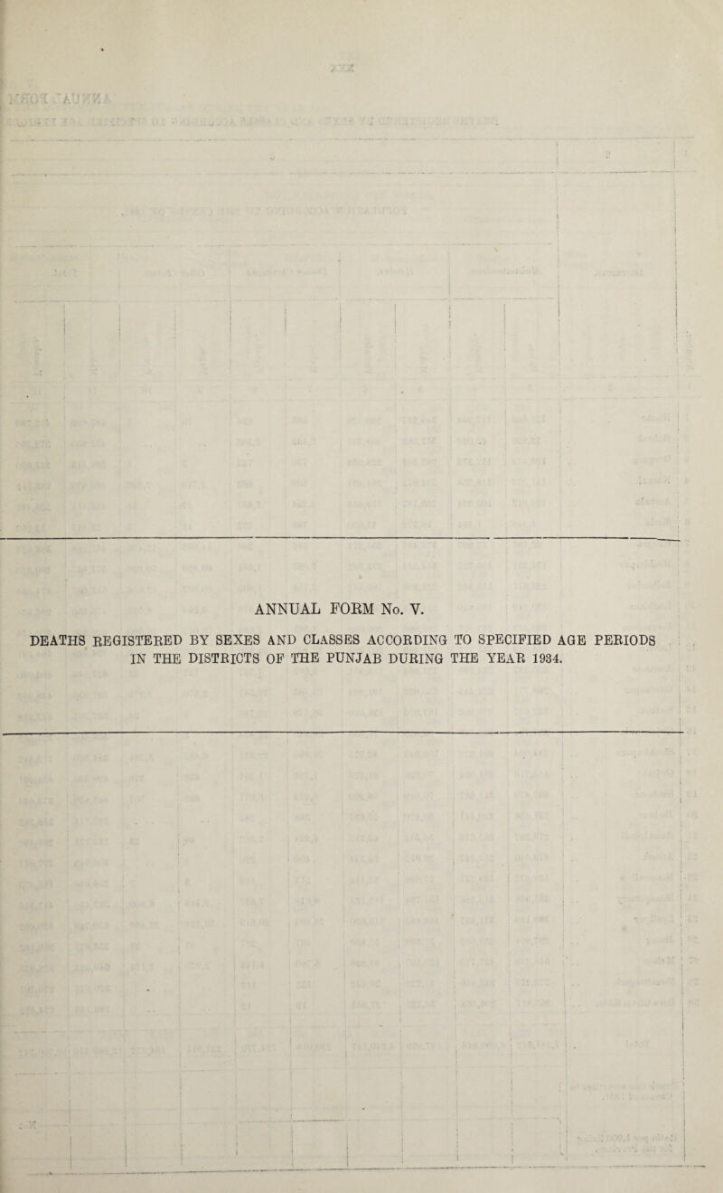 ANNUAL FORM No. Y. DEATHS REGISTERED BY SEXES AND CLASSES ACCORDING TO SPECIFIED AGE PERIODS IN THE DISTRICTS OF THE PUNJAB DURING THE YEAR 1934. j >! i