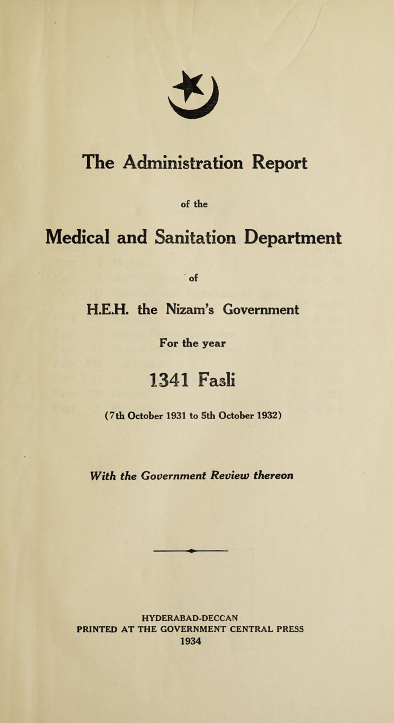 of the Medical and Sanitation Department of H.E.H. the Nizam’s Government For the year 1341 Fasli (7th October 1931 to 5th October 1932) With the Government Review thereon HYDERABAD-DECCAN PRINTED AT THE GOVERNMENT CENTRAL PRESS