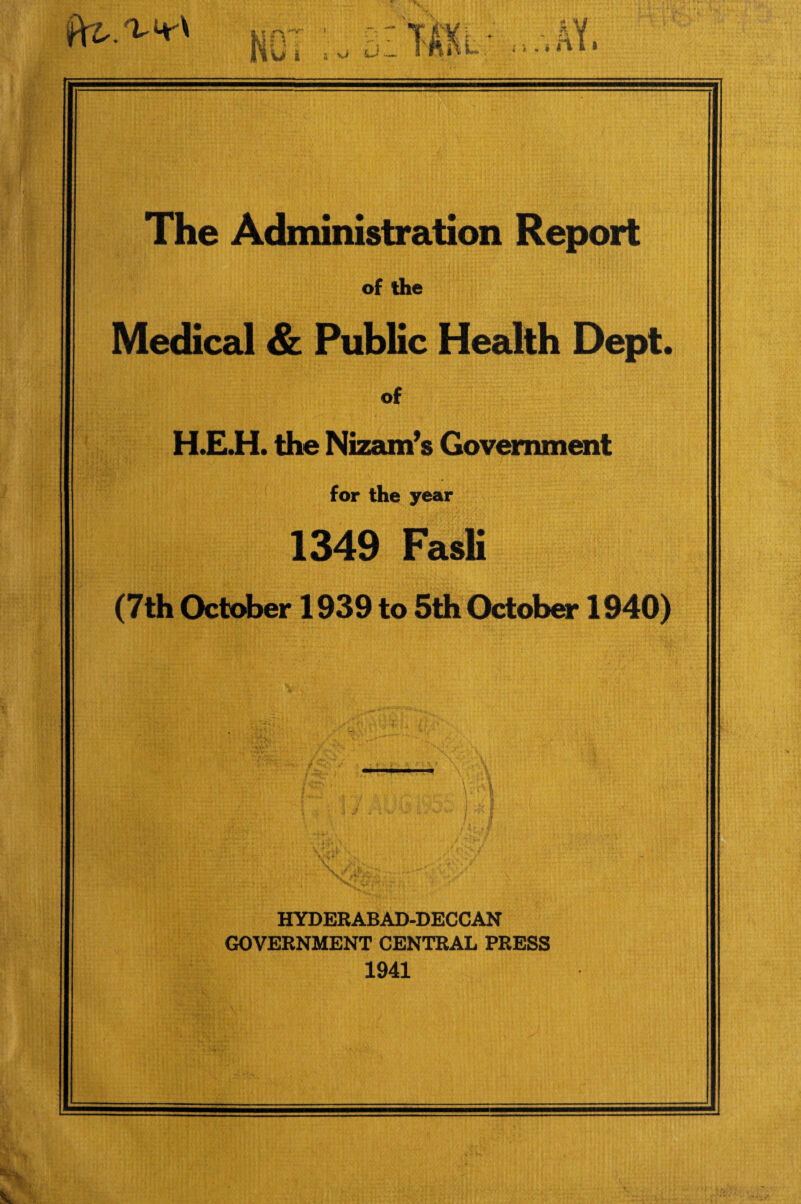 of the Medical & Public Health Dept. of H.E.H. the Nizam’s Government for the year 1349 Fasli (7th October 1939 to 5th October 1940) HYDERABAD-DECCAN GOVERNMENT CENTRAL PRESS 1941