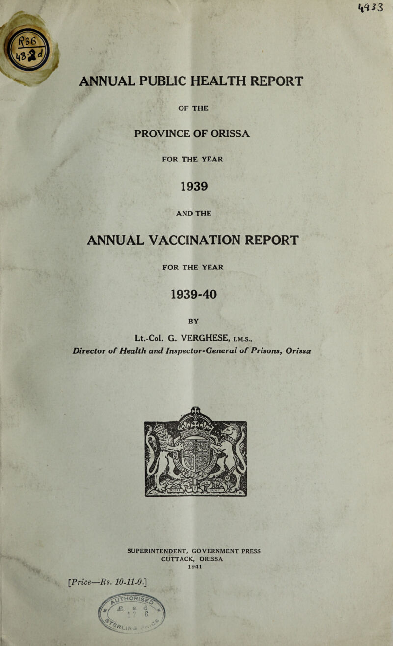 k3*3 ANNUAL PUBLIC HEALTH REPORT OF THE PROVINCE OF ORISSA FOR THE YEAR 1939 AND THE ANNUAL VACCINATION REPORT FOR THE YEAR 1939-40 BY Lt.-Col. G. VERGHESE, Director of Health and Inspector-General of Prisons, Orissa