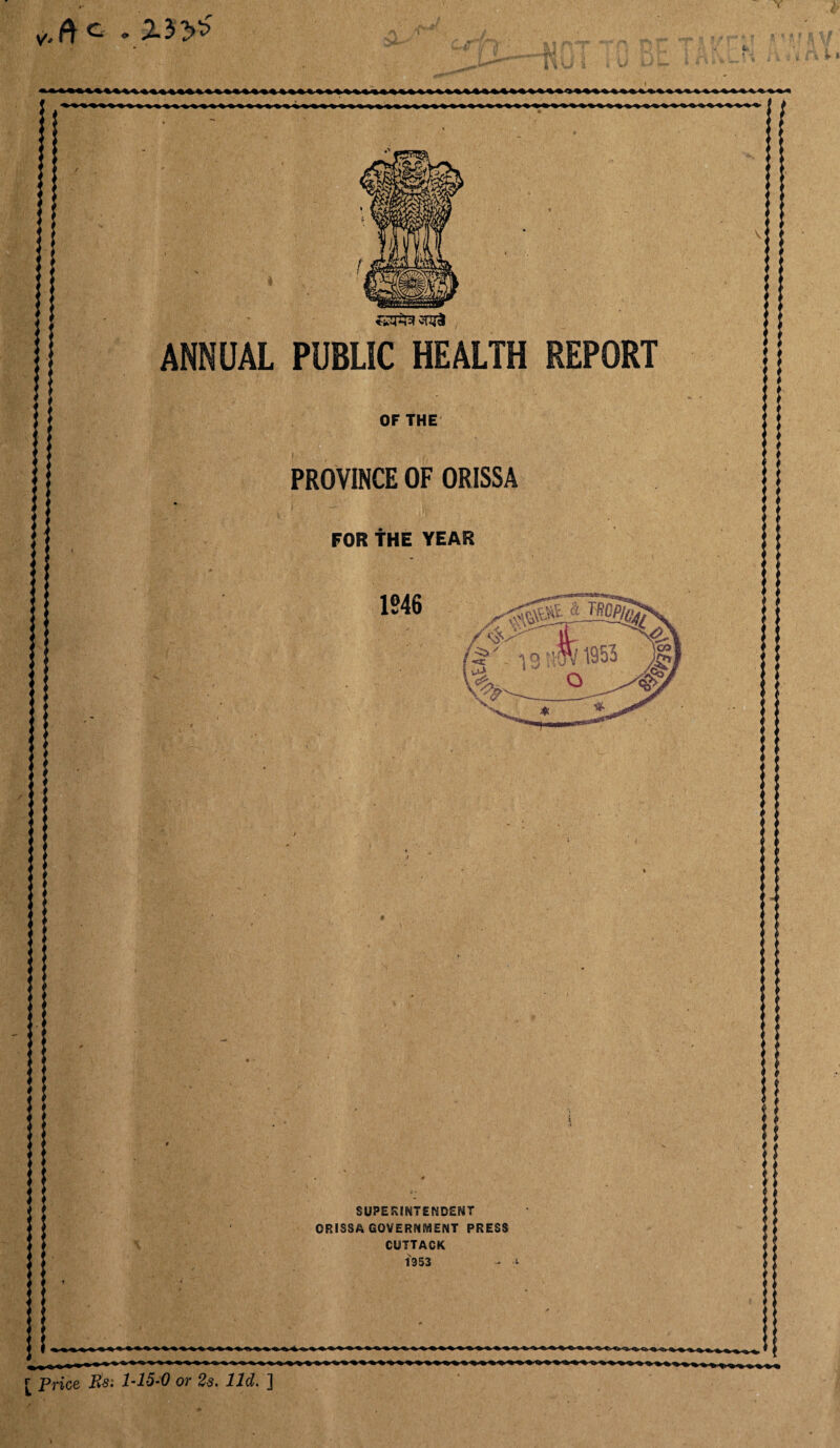 ,.ae . 2.3-yS o c <» i1 < !• <1 »> < << V r <!' i1 < • ANNUAL PUBLIC HEALTH REPORT OF THE PROVINCE OF ORISSA FOR tHE YEAR « h (• ,1 0 SUPERINTENDENT ORISSA GOVERNMENT PRESS CUTTACK 1353 .i V <! >%%< [ Price Rs; 1-15-0 or 2s. lid. ]