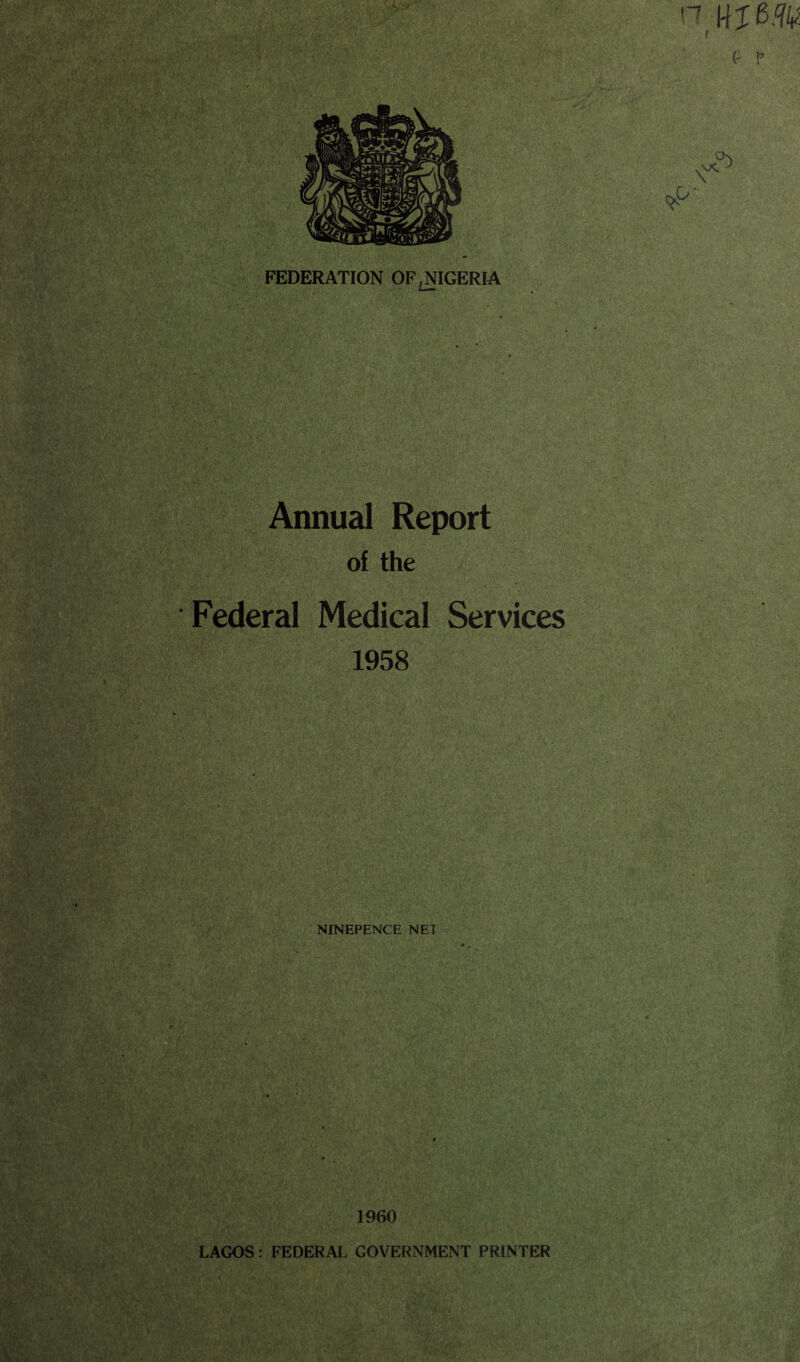 n p p FEDERATION OF NIGERIA Annual Report of the Federal Medical Services 1958 NINEPENCE NET- 1960 LAGOS: FEDERAL GOVERNMENT PRINTER