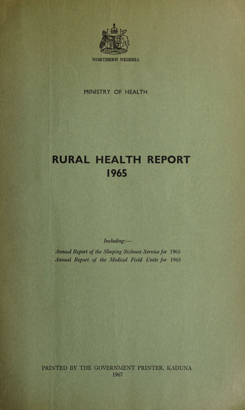 NORTHERN NIGERIA MINISTRY OF HEALTH RURAL HEALTH REPORT 1965 Including:— Annual Report of the Sleeping Sickness Service for 1965 Annual Report of the Medical Field Units for 1965 Printed by the government printer, kaduna 1967
